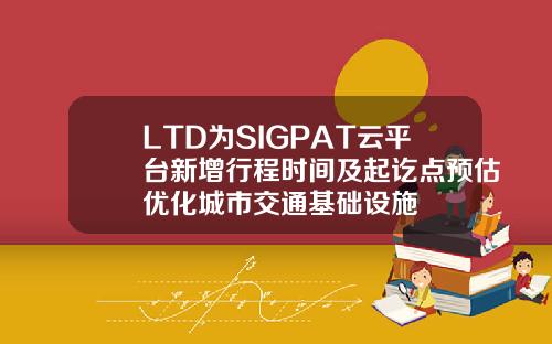 LTD为SIGPAT云平台新增行程时间及起讫点预估优化城市交通基础设施