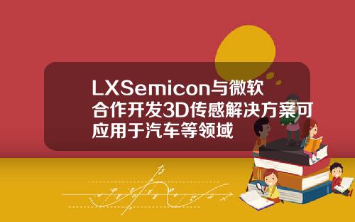 LXSemicon与微软合作开发3D传感解决方案可应用于汽车等领域