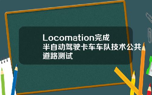 Locomation完成半自动驾驶卡车车队技术公共道路测试