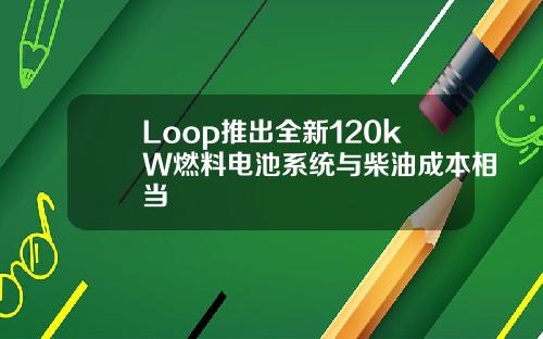 Loop推出全新120kW燃料电池系统与柴油成本相当