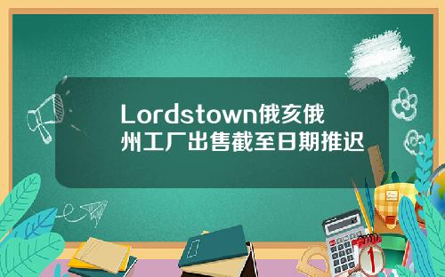 Lordstown俄亥俄州工厂出售截至日期推迟