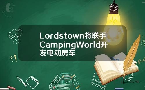 Lordstown将联手CampingWorld开发电动房车