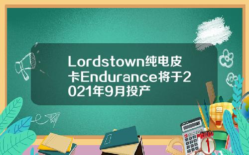 Lordstown纯电皮卡Endurance将于2021年9月投产
