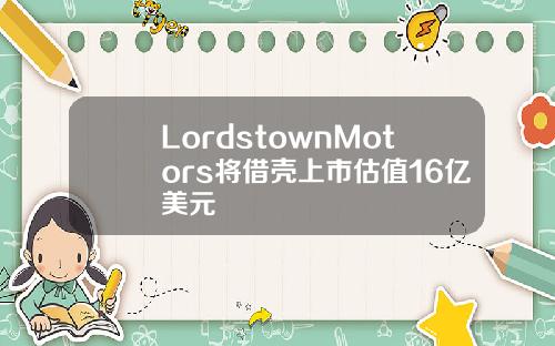 LordstownMotors将借壳上市估值16亿美元
