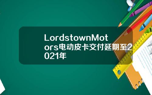 LordstownMotors电动皮卡交付延期至2021年