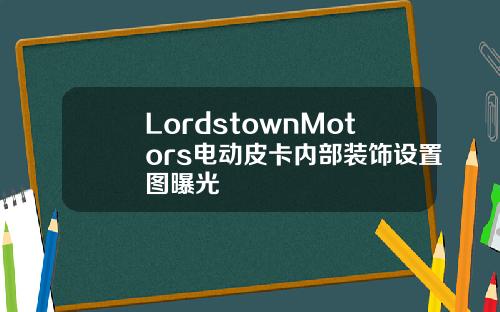 LordstownMotors电动皮卡内部装饰设置图曝光