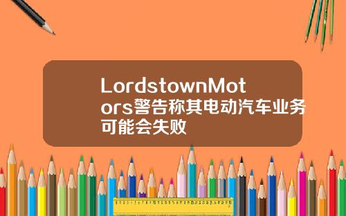 LordstownMotors警告称其电动汽车业务可能会失败