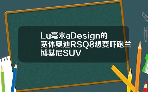 Lu毫米aDesign的宽体奥迪RSQ8想要吓跑兰博基尼SUV