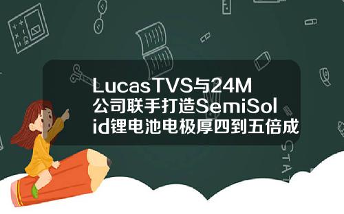 LucasTVS与24M公司联手打造SemiSolid锂电池电极厚四到五倍成本降低50