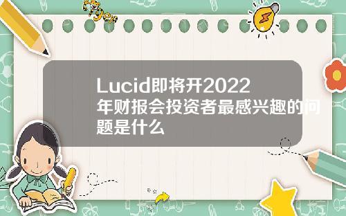 Lucid即将开2022年财报会投资者最感兴趣的问题是什么