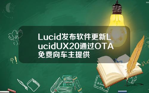 Lucid发布软件更新LucidUX20通过OTA免费向车主提供