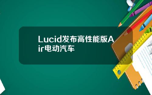 Lucid发布高性能版Air电动汽车