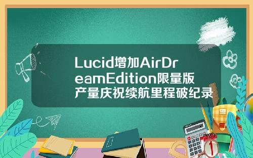Lucid增加AirDreamEdition限量版产量庆祝续航里程破纪录