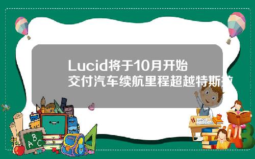 Lucid将于10月开始交付汽车续航里程超越特斯拉