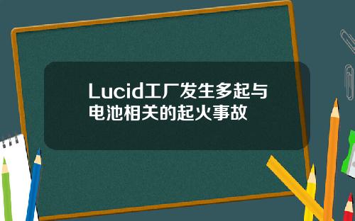 Lucid工厂发生多起与电池相关的起火事故