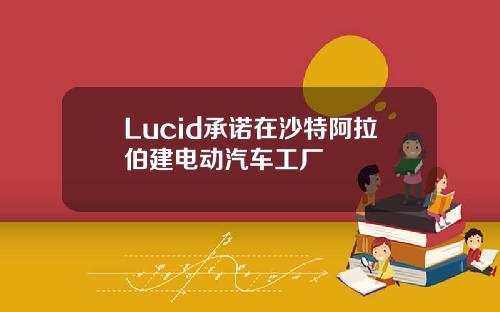 Lucid承诺在沙特阿拉伯建电动汽车工厂