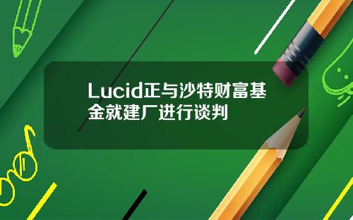Lucid正与沙特财富基金就建厂进行谈判