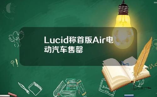 Lucid称首版Air电动汽车售罄