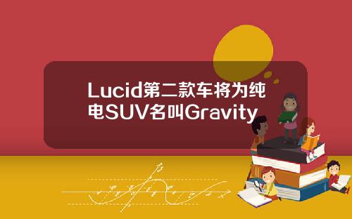 Lucid第二款车将为纯电SUV名叫Gravity