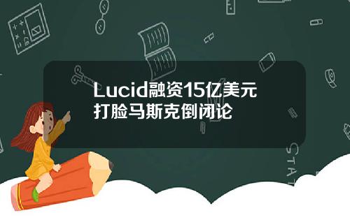 Lucid融资15亿美元打脸马斯克倒闭论