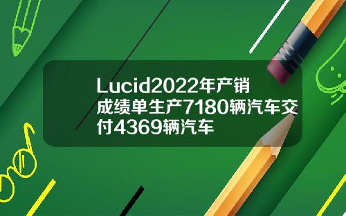 Lucid2022年产销成绩单生产7180辆汽车交付4369辆汽车