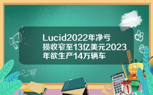 Lucid2022年净亏损收窄至13亿美元2023年欲生产14万辆车