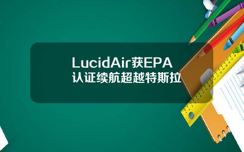 LucidAir获EPA认证续航超越特斯拉
