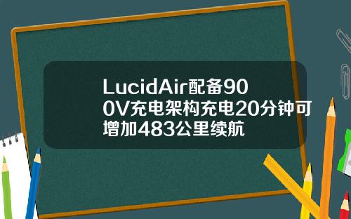 LucidAir配备900V充电架构充电20分钟可增加483公里续航