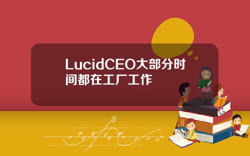 LucidCEO大部分时间都在工厂工作