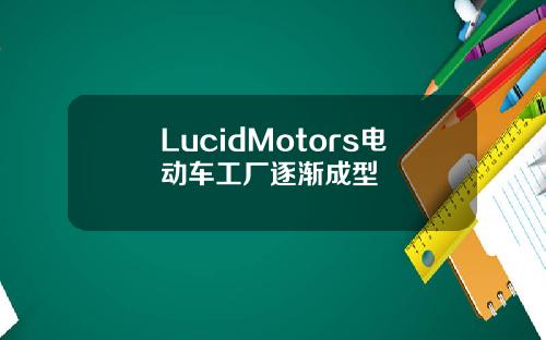LucidMotors电动车工厂逐渐成型