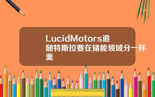 LucidMotors追随特斯拉要在储能领域分一杯羹