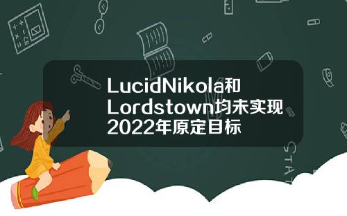 LucidNikola和Lordstown均未实现2022年原定目标