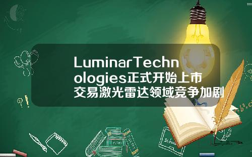 LuminarTechnologies正式开始上市交易激光雷达领域竞争加剧