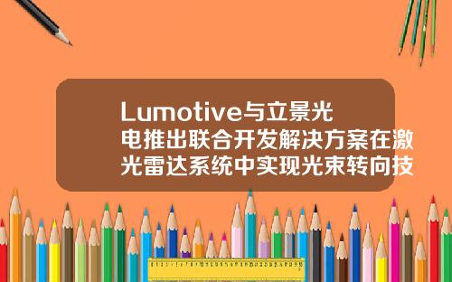 Lumotive与立景光电推出联合开发解决方案在激光雷达系统中实现光束转向技术