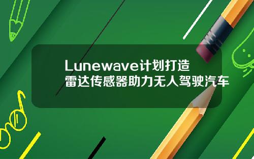 Lunewave计划打造雷达传感器助力无人驾驶汽车
