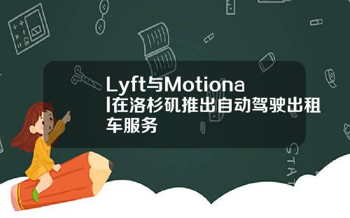 Lyft与Motional在洛杉矶推出自动驾驶出租车服务
