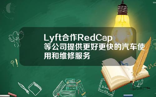 Lyft合作RedCap等公司提供更好更快的汽车使用和维修服务