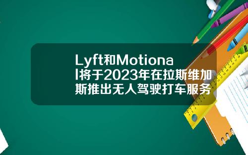Lyft和Motional将于2023年在拉斯维加斯推出无人驾驶打车服务