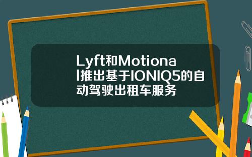 Lyft和Motional推出基于IONIQ5的自动驾驶出租车服务