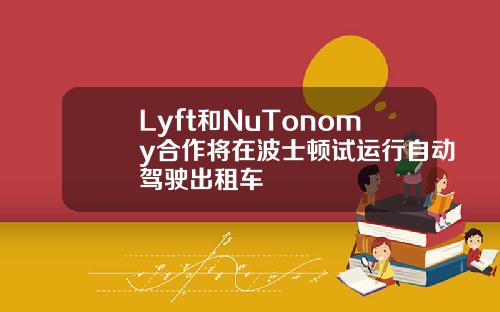 Lyft和NuTonomy合作将在波士顿试运行自动驾驶出租车