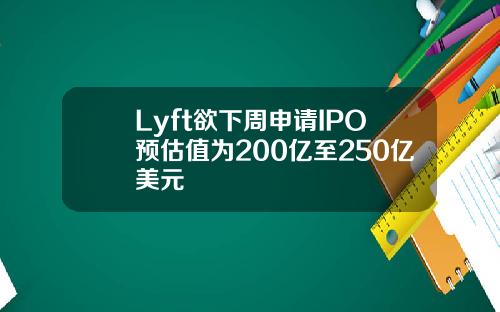 Lyft欲下周申请IPO预估值为200亿至250亿美元