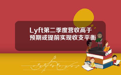 Lyft第二季度营收高于预期或提前实现收支平衡