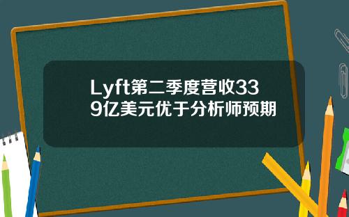 Lyft第二季度营收339亿美元优于分析师预期