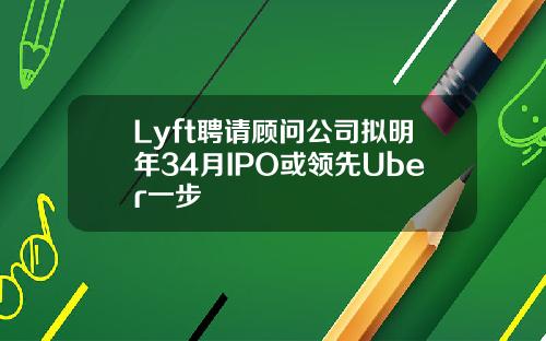Lyft聘请顾问公司拟明年34月IPO或领先Uber一步