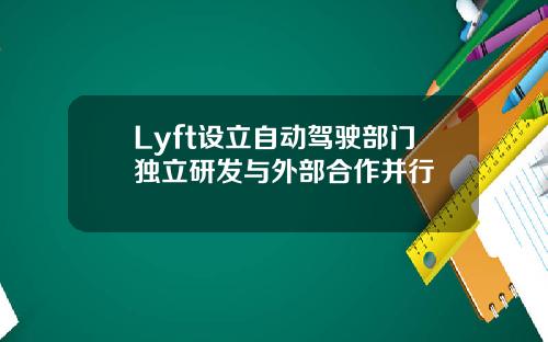 Lyft设立自动驾驶部门独立研发与外部合作并行