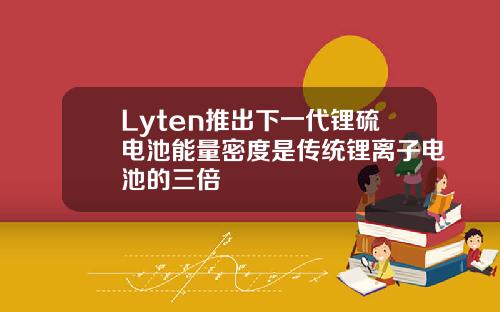Lyten推出下一代锂硫电池能量密度是传统锂离子电池的三倍