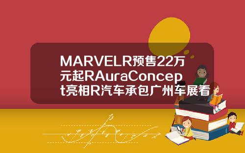MARVELR预售22万元起RAuraConcept亮相R汽车承包广州车展看点