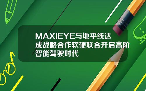 MAXIEYE与地平线达成战略合作软硬联合开启高阶智能驾驶时代
