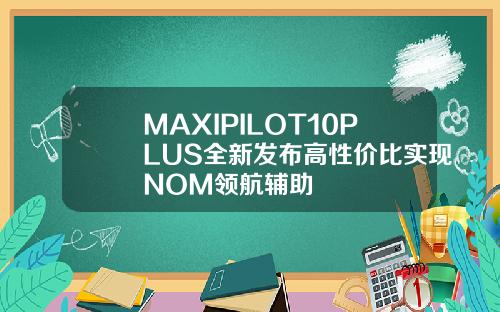 MAXIPILOT10PLUS全新发布高性价比实现NOM领航辅助