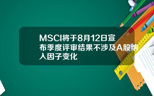 MSCI将于8月12日宣布季度评审结果不涉及A股纳入因子变化